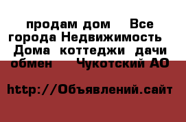 продам дом. - Все города Недвижимость » Дома, коттеджи, дачи обмен   . Чукотский АО